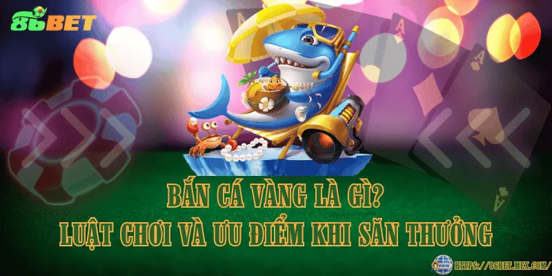 Bắn cá vàng là gì? Luật chơi và ưu điểm khi săn thưởng